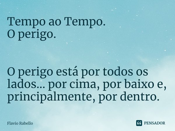 ⁠Tempo ao Tempo.
O perigo. O perigo está por todos os lados... por cima, por baixo e, principalmente, por dentro.... Frase de Flavio Rabello.