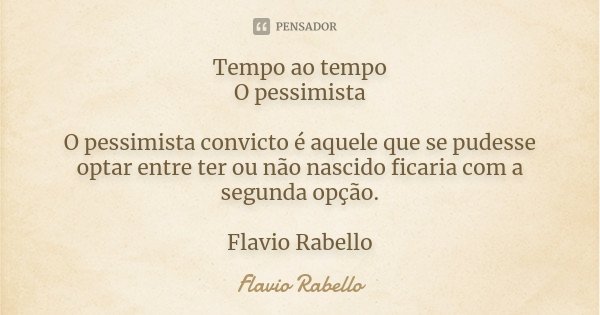 Tempo ao tempo O pessimista O pessimista convicto é aquele que se pudesse optar entre ter ou não nascido ficaria com a segunda opção. Flavio Rabello... Frase de Flavio Rabello.