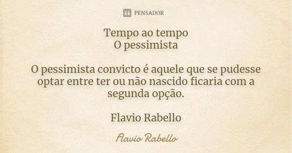 Tempo ao tempo O pessimista O pessimista convicto é aquele que se pudesse optar entre ter ou não nascido ficaria com a segunda opção. Flavio Rabello... Frase de Flavio Rabello.