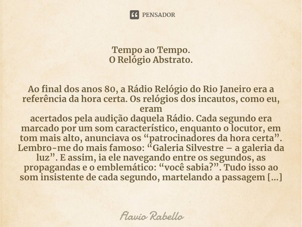 ⁠Tempo ao Tempo.
O Relógio Abstrato. Ao final dos anos 80, a Rádio Relógio do Rio Janeiro era a referência da hora certa. Os relógios dos incautos, como eu, era... Frase de Flavio Rabello.
