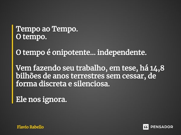 ⁠Tempo ao Tempo. O tempo. O tempo é onipotente... independente. Vem fazendo seu trabalho, em tese, há 14,8 bilhões de anos terrestres sem cessar, de forma discr... Frase de Flavio Rabello.