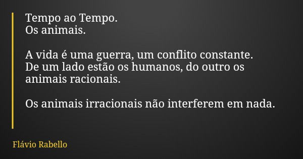 Tempo ao Tempo. Os animais. A vida é uma guerra, um conflito constante. De um lado estão os humanos, do outro os animais racionais. Os animais irracionais não i... Frase de Flávio Rabello.