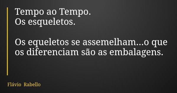 Tempo ao Tempo. Os esqueletos. Os equeletos se assemelham...o que os diferenciam são as embalagens.... Frase de Flávio Rabello.