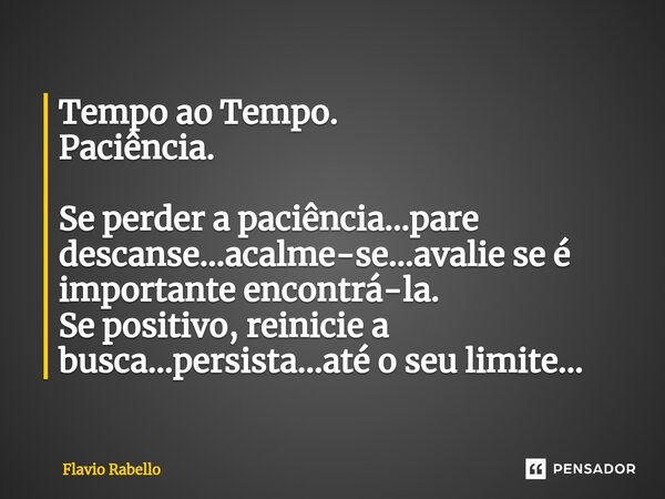 ⁠Tempo ao Tempo. Paciência. Se perder a paciência...pare descanse...acalme-se...avalie se é importante encontrá-la. Se positivo, reinicie a busca...persista...a... Frase de Flavio Rabello.