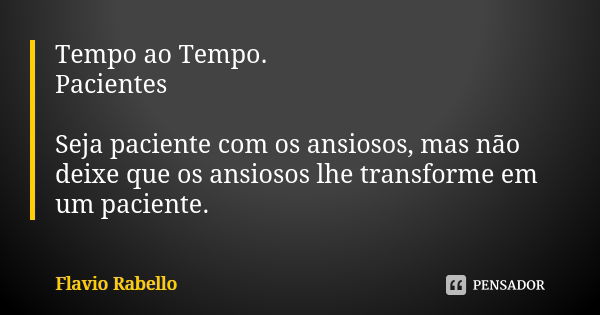 Tempo ao Tempo. Pacientes Seja paciente com os ansiosos, mas não deixe que os ansiosos lhe transforme em um paciente.... Frase de Flavio Rabello.