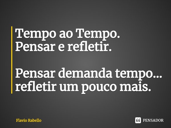 ⁠Tempo ao Tempo. Pensar e refletir. Pensar demanda tempo... refletir um pouco mais.... Frase de Flavio Rabello.