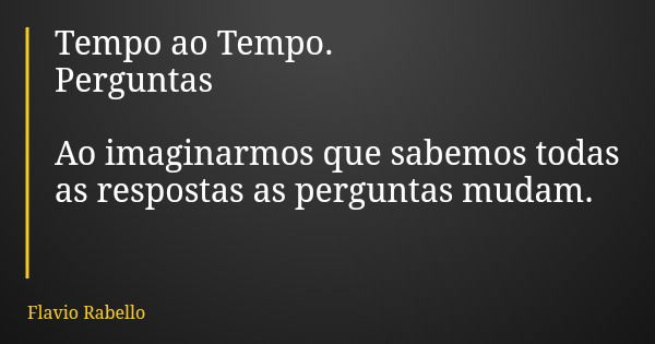 Tempo ao Tempo. Perguntas Ao imaginarmos que sabemos todas as respostas as perguntas mudam.... Frase de Flavio Rabello.