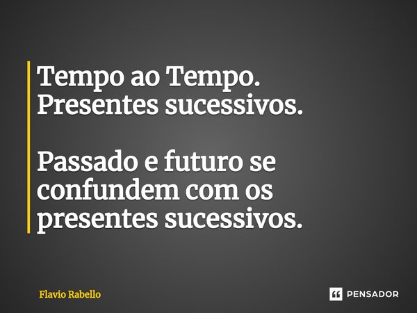 ⁠Tempo ao Tempo. Presentes sucessivos. Passado e futuro se confundem com os presentes sucessivos.... Frase de Flavio Rabello.