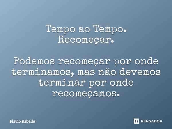 ⁠Tempo ao Tempo. Recomeçar. Podemos recomeçar por onde terminamos, mas não devemos terminar por onde recomeçamos.... Frase de Flavio Rabello.