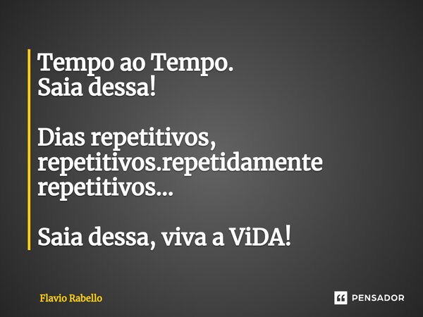 ⁠Tempo ao Tempo. Saia dessa! Dias repetitivos, repetitivos.repetidamente repetitivos... Saia dessa, viva a ViDA!... Frase de Flavio Rabello.