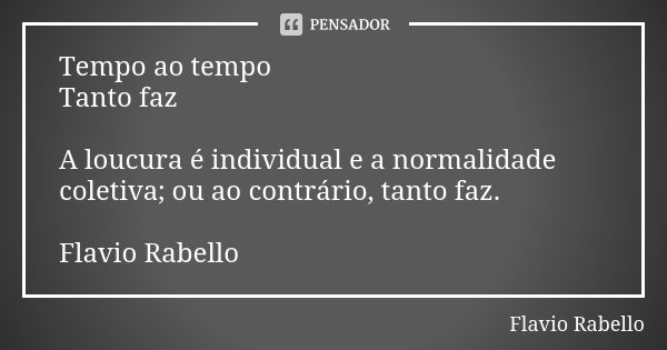 Tempo ao tempo Tanto faz A loucura é individual e a normalidade coletiva; ou ao contrário, tanto faz. Flavio Rabello... Frase de Flavio Rabello.