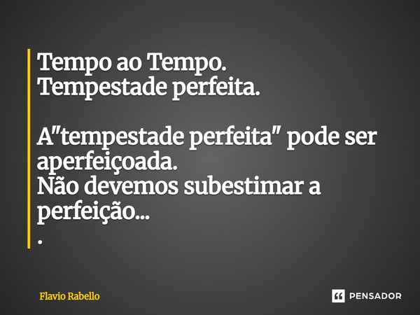 ⁠Tempo ao Tempo. Tempestade perfeita. A "tempestade perfeita" pode ser aperfeiçoada. Não devemos subestimar a perfeição... .... Frase de Flavio Rabello.