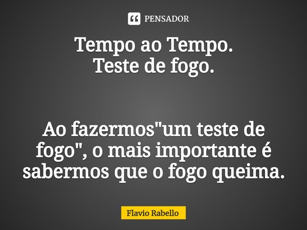 ⁠Tempo ao Tempo.
Teste de fogo. Ao fazermos "um teste de fogo", o mais importante é sabermos que o fogo queima.... Frase de Flavio Rabello.