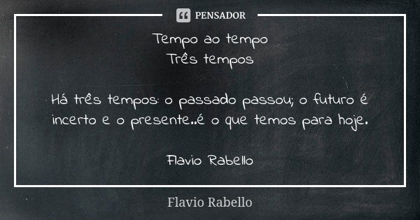 Tempo ao tempo Três tempos Há três tempos: o passado passou; o futuro é incerto e o presente..é o que temos para hoje. Flavio Rabello... Frase de Flavio Rabello.