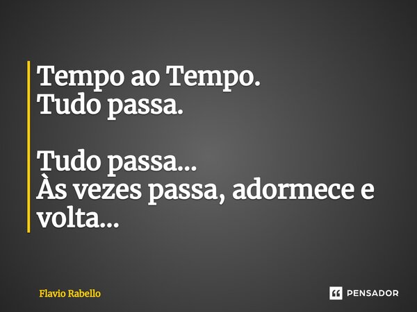 ⁠Tempo ao Tempo. Tudo passa. Tudo passa... Às vezes passa, adormece e volta...... Frase de Flavio Rabello.