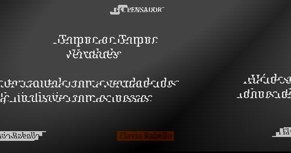 Tempo ao Tempo. Verdades Há de se ter cautela com a verdade dos donos dela, inclusive com as nossas.... Frase de Flavio Rabello.