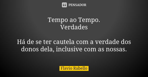 Tempo ao Tempo. Verdades Há de se ter cautela com a verdade dos donos dela, inclusive com as nossas.... Frase de Flavio Rabello.