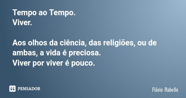 Tempo ao Tempo. Viver. Aos olhos da ciência, das religiões, ou de ambas, a vida é preciosa. Viver por viver é pouco.... Frase de Flávio Rabello.
