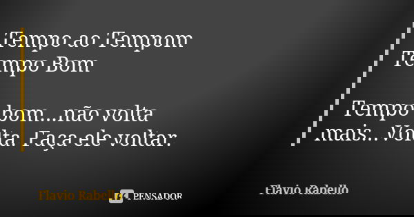 Tempo ao Tempom Tempo Bom Tempo bom...não volta mais...Volta. Faça ele voltar.... Frase de Flavio Rabello.