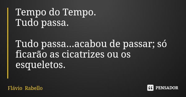 Tempo do Tempo. Tudo passa. Tudo passa...acabou de passar; só ficarão as cicatrizes ou os esqueletos.... Frase de Flávio Rabello.