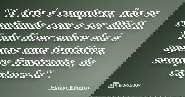 ''A Arte é complexa, não se confunde com o ser difícil. Todo dizer sobre ela é apenas uma tentativa, sempre frustrante, de captura-la''.... Frase de Flávio Ribeiro.