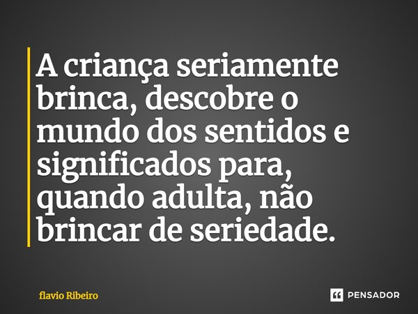 ⁠A criança seriamente brinca, descobre o mundo dos sentidos e significados para, quando adulta, não brincar de seriedade.... Frase de Flávio Ribeiro.