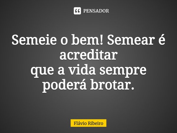 ⁠Semeie o bem! Semear é acreditar
que a vida sempre
poderá brotar.... Frase de Flávio Ribeiro.