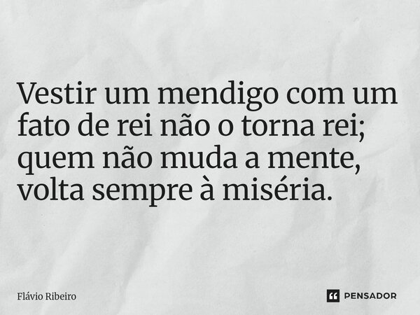 Vestir um mendigo com um fato de rei não o torna rei; quem não muda a mente, volta sempre à miséria.... Frase de Flávio Ribeiro.