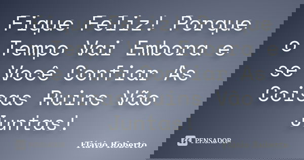 Fique Feliz! Porque o Tempo Vai Embora e se Você Confiar As Coisas Ruins Vão Juntas!... Frase de Flávio Roberto.