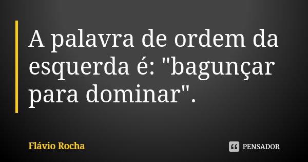 A palavra de ordem da esquerda é: "bagunçar para dominar".... Frase de Flávio Rocha.