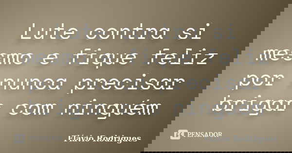 Lute contra si mesmo e fique feliz por nunca precisar brigar com ninguém... Frase de Flávio Rodrigues.