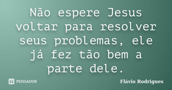 Não espere Jesus voltar para resolver seus problemas, ele já fez tão bem a parte dele.... Frase de Flávio Rodrigues.