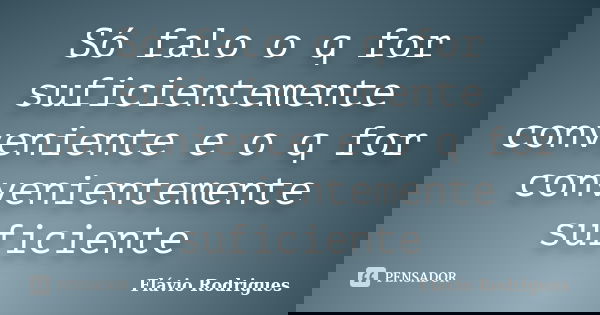 Só falo o q for suficientemente conveniente e o q for convenientemente suficiente... Frase de Flávio Rodrigues.