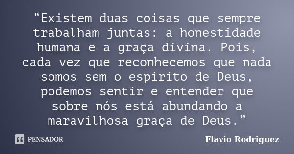 “Existem duas coisas que sempre trabalham juntas: a honestidade humana e a graça divina. Pois, cada vez que reconhecemos que nada somos sem o espirito de Deus, ... Frase de Flavio Rodriguez.