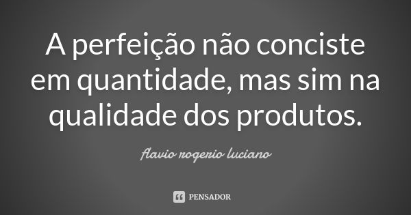 A perfeição não conciste em quantidade, mas sim na qualidade dos produtos.... Frase de Flavio rogerio luciano.