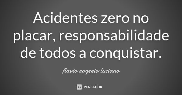 Acidentes zero no placar, responsabilidade de todos a conquistar.... Frase de Flavio rogerio luciano.