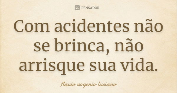 Com acidentes não se brinca, não arrisque sua vida.... Frase de Flavio rogerio luciano.