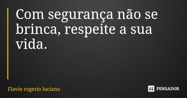Com segurança não se brinca, respeite a sua vida.... Frase de Flavio rogerio luciano.