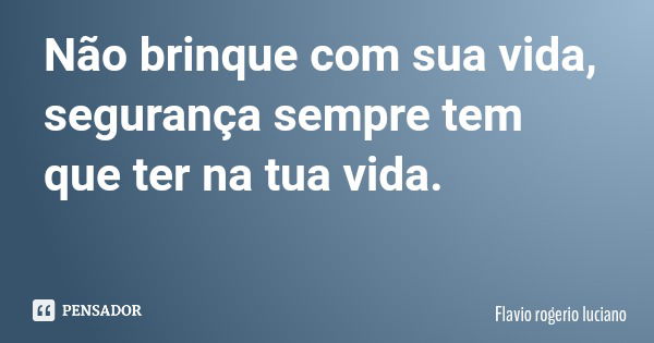Não brinque com sua vida, segurança sempre tem que ter na tua vida.... Frase de Flavio rogerio luciano.