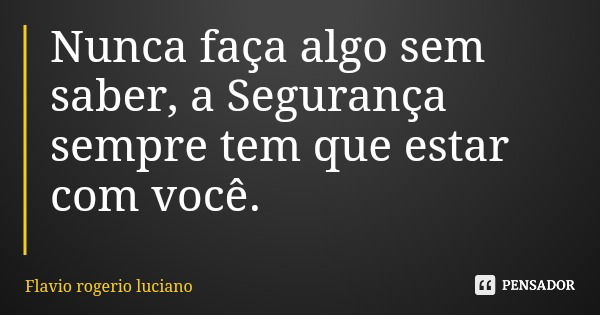 Nunca faça algo sem saber, a Segurança sempre tem que estar com você.... Frase de Flavio rogerio luciano.