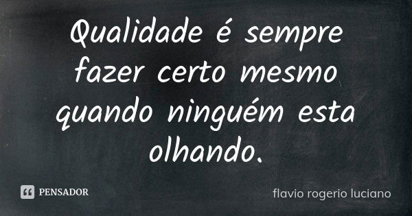 Qualidade é sempre fazer certo mesmo quando ninguém esta olhando.... Frase de Flavio rogerio luciano.