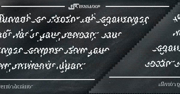 Quando se tratar de segurança, não há o que pensar, sua segurança sempre tem que estar em primeiro lugar.... Frase de Flavio rogerio luciano.