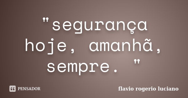 "segurança hoje, amanhã, sempre. "... Frase de Flávio Rogério Luciano.