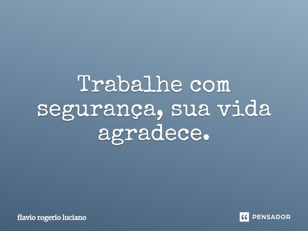 Trabalhe com segurança, sua vida agradece.... Frase de Flávio Rogério Luciano.