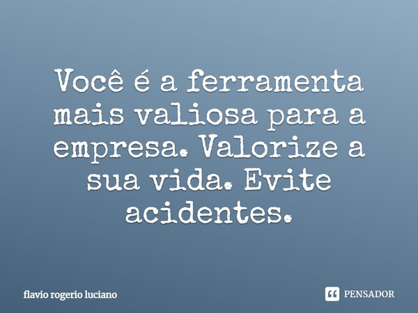 Você é a ferramenta mais valiosa para a empresa. Valorize a sua vida. Evite acidentes.... Frase de flavio rogério luciano.