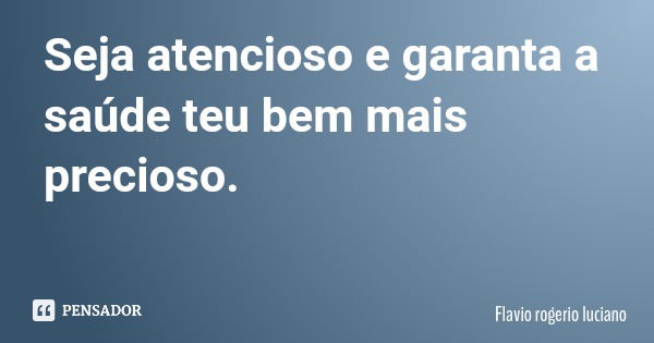 Seja atencioso e garanta a saúde teu bem mais precioso.... Frase de Flavio rogerio luciano.