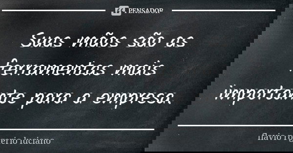 Suas mãos são as ferramentas mais importante para a empresa.... Frase de Flavio rogerio luciano.