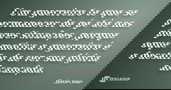 Um guerreiro te que se permanecer de pé até nas piores situações ,porque oque motiva o guerreiro é o desafio de ver sua glória alcançada.... Frase de Flávio Rosa.