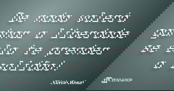 De nada valerá ganhar a liberdade se ela te prender a solidão!... Frase de Flávio Rosal.