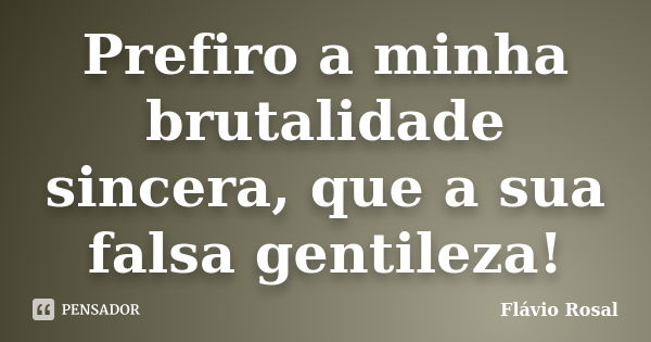 Prefiro a minha brutalidade sincera, que a sua falsa gentileza!... Frase de Flavio Rosal.